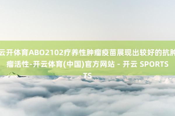 云开体育ABO2102疗养性肿瘤疫苗展现出较好的抗肿瘤活性-开云体育(中国)官方网站 - 开云 SPORTS