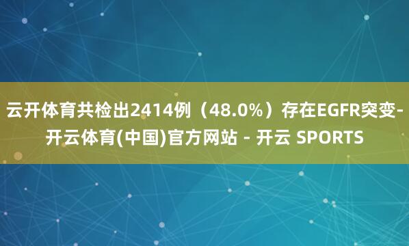 云开体育共检出2414例（48.0%）存在EGFR突变-开云体育(中国)官方网站 - 开云 SPORTS