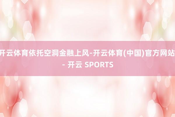 开云体育　　依托空洞金融上风-开云体育(中国)官方网站 - 开云 SPORTS