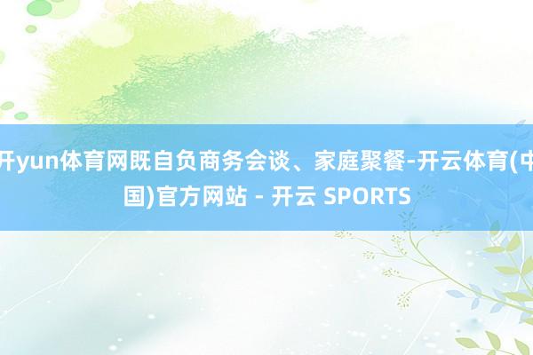 开yun体育网既自负商务会谈、家庭聚餐-开云体育(中国)官方网站 - 开云 SPORTS