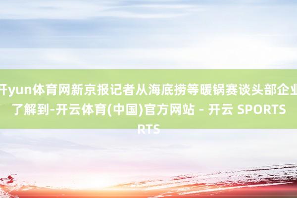 开yun体育网新京报记者从海底捞等暖锅赛谈头部企业了解到-开云体育(中国)官方网站 - 开云 SPORTS