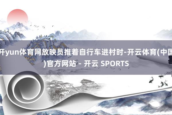 开yun体育网放映员推着自行车进村时-开云体育(中国)官方网站 - 开云 SPORTS