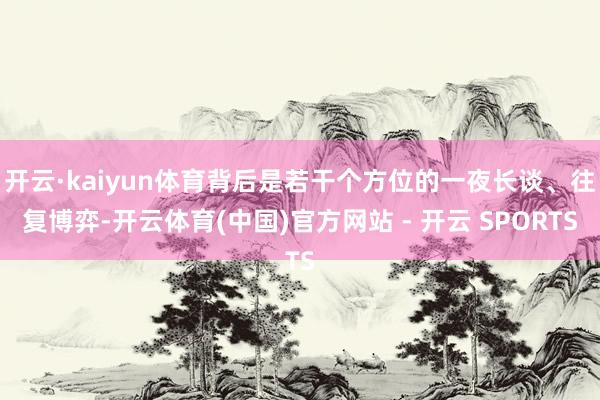 开云·kaiyun体育背后是若干个方位的一夜长谈、往复博弈-开云体育(中国)官方网站 - 开云 SPORTS