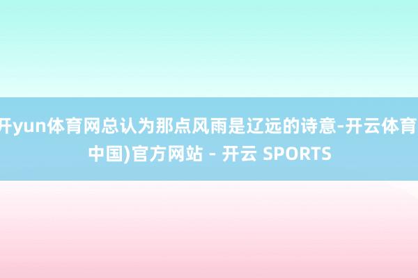 开yun体育网总认为那点风雨是辽远的诗意-开云体育(中国)官方网站 - 开云 SPORTS
