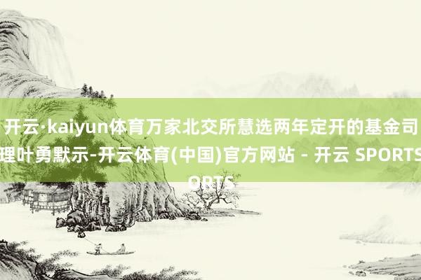 开云·kaiyun体育万家北交所慧选两年定开的基金司理叶勇默示-开云体育(中国)官方网站 - 开云 SPORTS