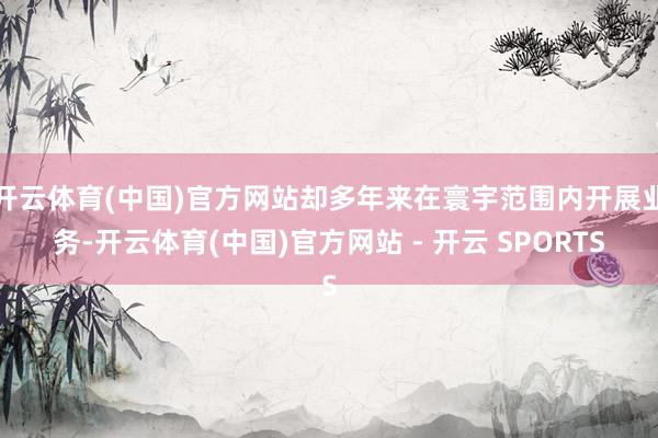 开云体育(中国)官方网站却多年来在寰宇范围内开展业务-开云体育(中国)官方网站 - 开云 SPORTS