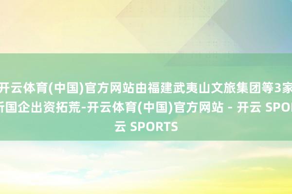 开云体育(中国)官方网站由福建武夷山文旅集团等3家场所国企出资拓荒-开云体育(中国)官方网站 - 开云 SPORTS
