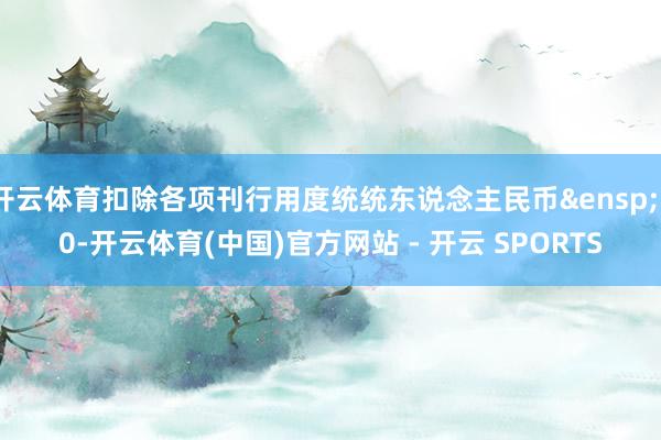 开云体育扣除各项刊行用度统统东说念主民币&ensp;30-开云体育(中国)官方网站 - 开云 SPORTS