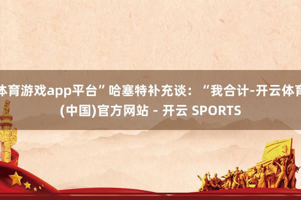 体育游戏app平台”哈塞特补充谈：“我合计-开云体育(中国)官方网站 - 开云 SPORTS