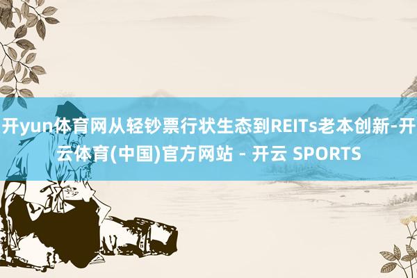 开yun体育网从轻钞票行状生态到REITs老本创新-开云体育(中国)官方网站 - 开云 SPORTS