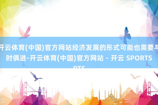 开云体育(中国)官方网站经济发展的形式可能也需要与时俱进-开云体育(中国)官方网站 - 开云 SPORTS