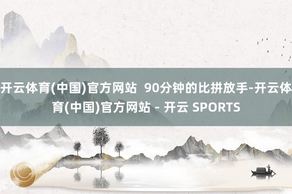开云体育(中国)官方网站  90分钟的比拼放手-开云体育(中国)官方网站 - 开云 SPORTS