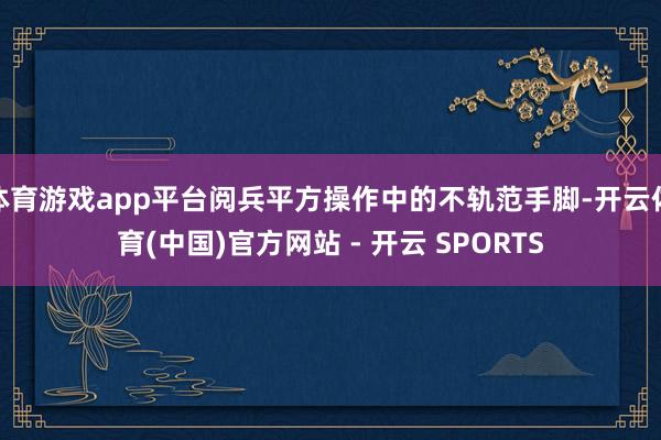 体育游戏app平台阅兵平方操作中的不轨范手脚-开云体育(中国)官方网站 - 开云 SPORTS
