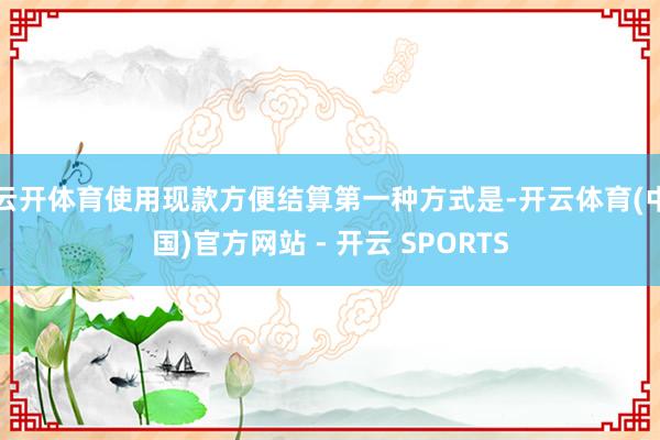 云开体育使用现款方便结算第一种方式是-开云体育(中国)官方网站 - 开云 SPORTS