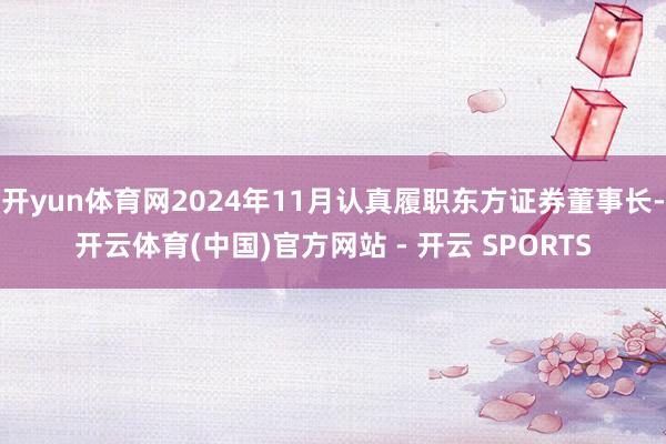 开yun体育网2024年11月认真履职东方证券董事长-开云体育(中国)官方网站 - 开云 SPORTS