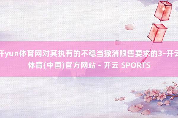 开yun体育网对其执有的不稳当撤消限售要求的3-开云体育(中国)官方网站 - 开云 SPORTS