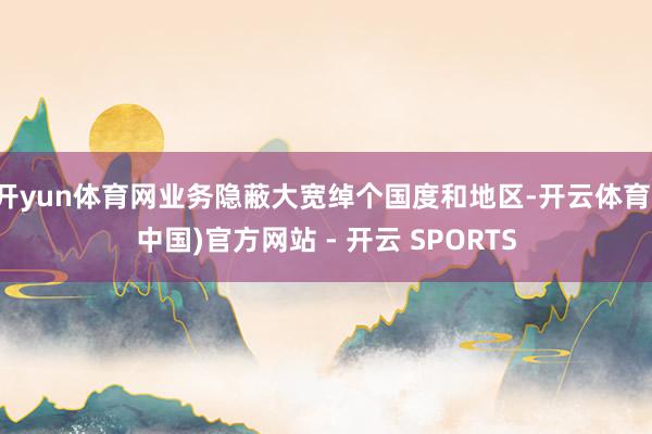 开yun体育网业务隐蔽大宽绰个国度和地区-开云体育(中国)官方网站 - 开云 SPORTS