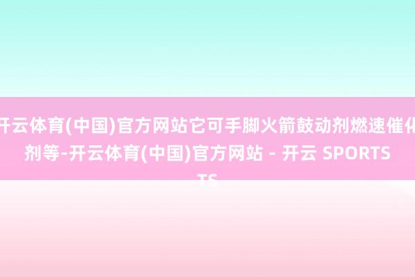 开云体育(中国)官方网站它可手脚火箭鼓动剂燃速催化剂等-开云体育(中国)官方网站 - 开云 SPORTS