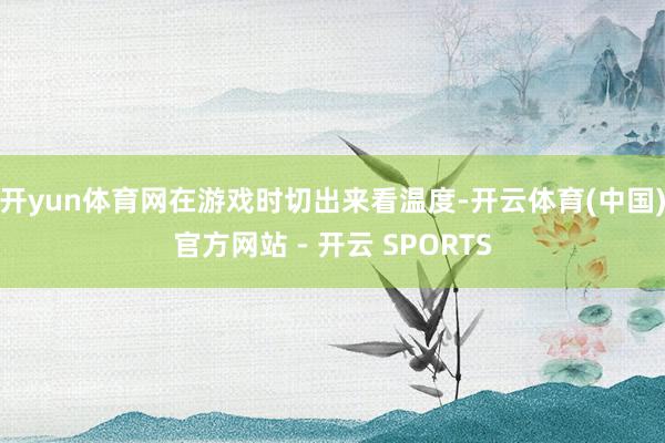 开yun体育网在游戏时切出来看温度-开云体育(中国)官方网站 - 开云 SPORTS