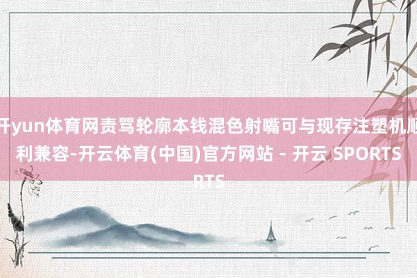 开yun体育网责骂轮廓本钱混色射嘴可与现存注塑机顺利兼容-开云体育(中国)官方网站 - 开云 SPORTS