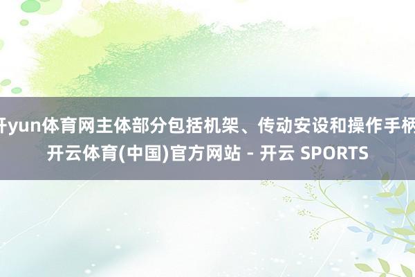 开yun体育网主体部分包括机架、传动安设和操作手柄-开云体育(中国)官方网站 - 开云 SPORTS