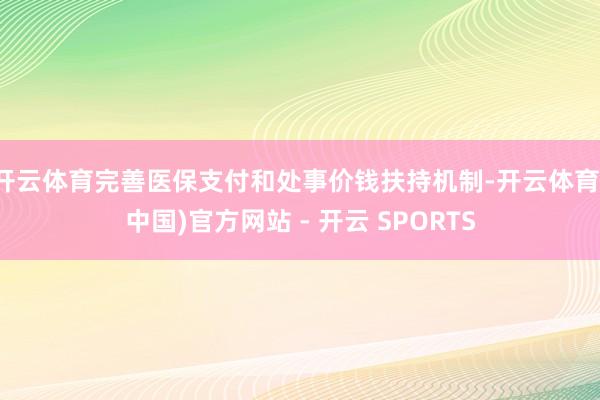开云体育完善医保支付和处事价钱扶持机制-开云体育(中国)官方网站 - 开云 SPORTS