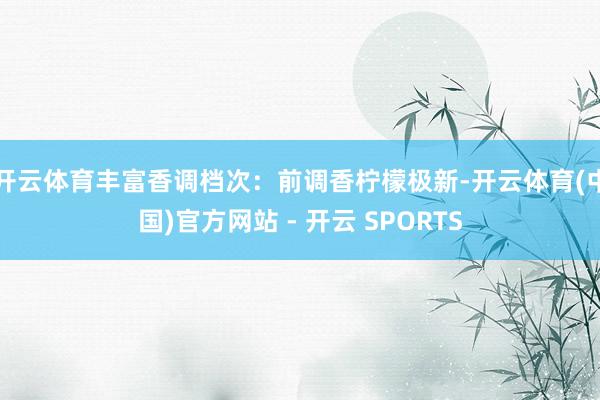 开云体育丰富香调档次：前调香柠檬极新-开云体育(中国)官方网站 - 开云 SPORTS