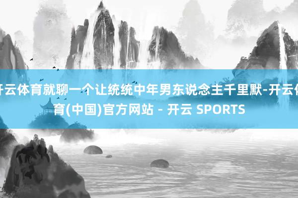 开云体育就聊一个让统统中年男东说念主千里默-开云体育(中国)官方网站 - 开云 SPORTS