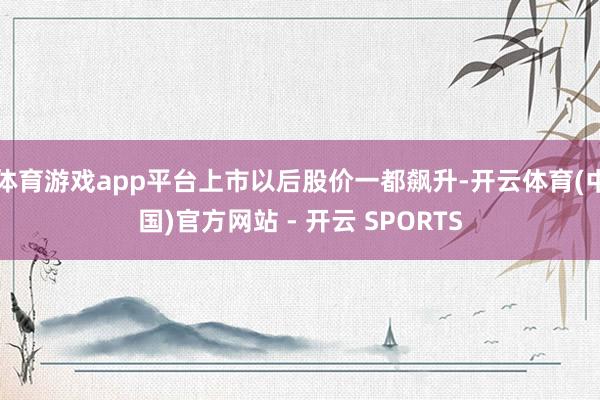 体育游戏app平台上市以后股价一都飙升-开云体育(中国)官方网站 - 开云 SPORTS