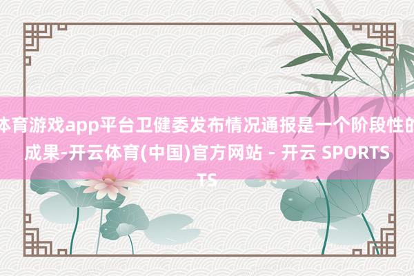 体育游戏app平台卫健委发布情况通报是一个阶段性的成果-开云体育(中国)官方网站 - 开云 SPORTS