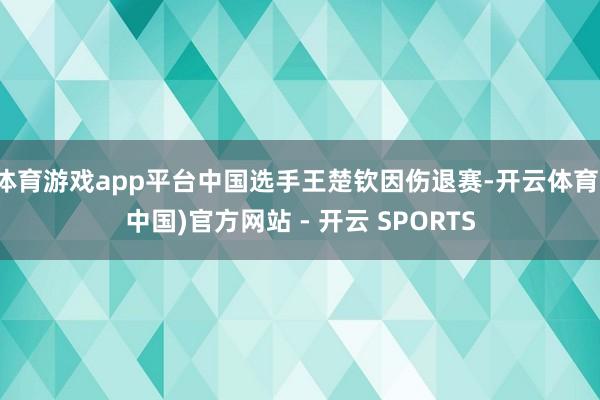 体育游戏app平台中国选手王楚钦因伤退赛-开云体育(中国)官方网站 - 开云 SPORTS