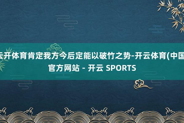 云开体育肯定我方今后定能以破竹之势-开云体育(中国)官方网站 - 开云 SPORTS
