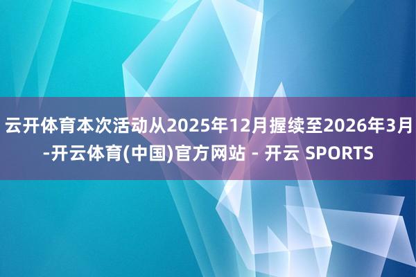 云开体育本次活动从2025年12月握续至2026年3月-开云体育(中国)官方网站 - 开云 SPORTS