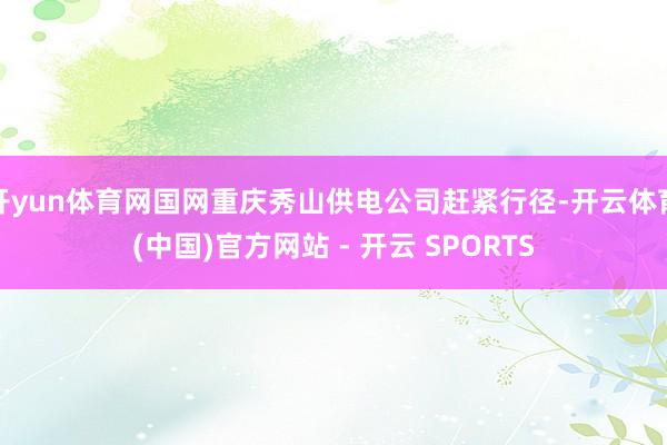 开yun体育网国网重庆秀山供电公司赶紧行径-开云体育(中国)官方网站 - 开云 SPORTS