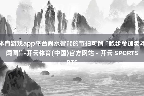 体育游戏app平台尚水智能的节拍可谓“跑步参加老本阛阓”-开云体育(中国)官方网站 - 开云 SPORTS
