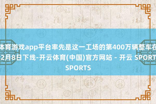体育游戏app平台率先是这一工场的第400万辆整车在12月8日下线-开云体育(中国)官方网站 - 开云 SPORTS