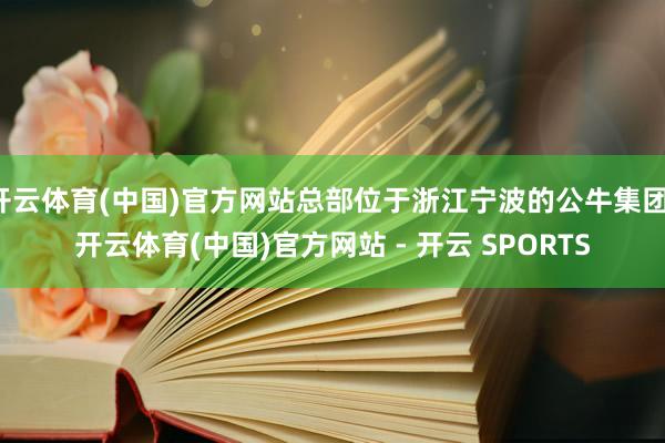 开云体育(中国)官方网站总部位于浙江宁波的公牛集团-开云体育(中国)官方网站 - 开云 SPORTS