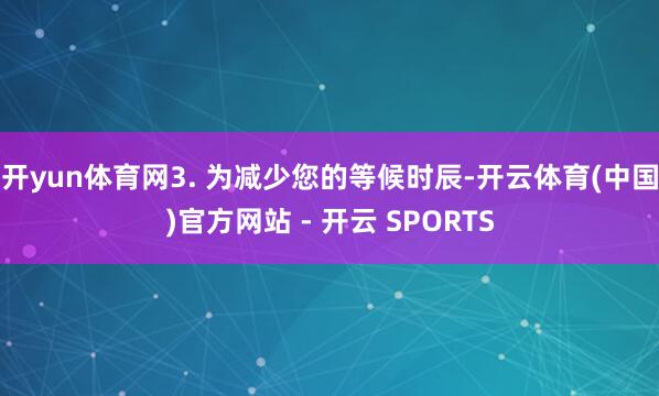 开yun体育网3. 为减少您的等候时辰-开云体育(中国)官方网站 - 开云 SPORTS