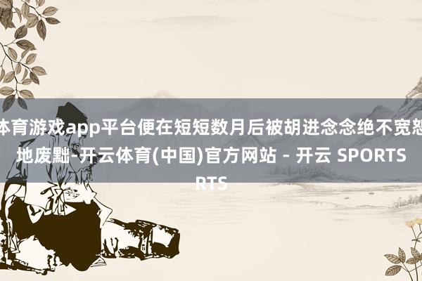 体育游戏app平台便在短短数月后被胡进念念绝不宽恕地废黜-开云体育(中国)官方网站 - 开云 SPORTS