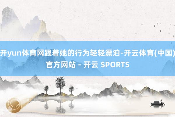 开yun体育网跟着她的行为轻轻漂泊-开云体育(中国)官方网站 - 开云 SPORTS