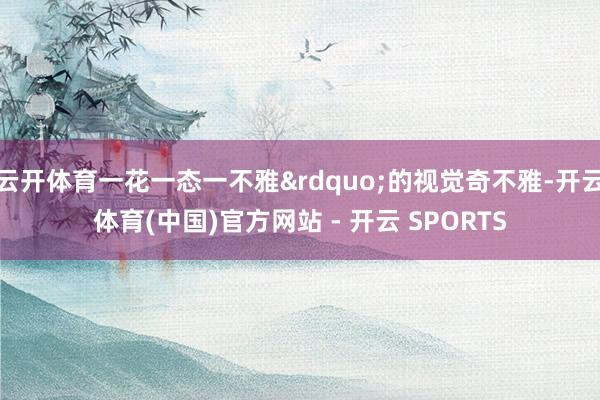 云开体育一花一态一不雅”的视觉奇不雅-开云体育(中国)官方网站 - 开云 SPORTS