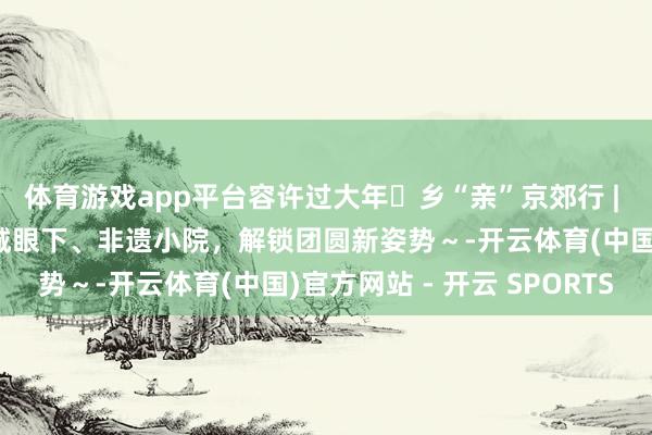 体育游戏app平台容许过大年・乡“亲”京郊行 | 京郊民宿书籍（一）长城眼下、非遗小院，解锁团圆新姿势～-开云体育(中国)官方网站 - 开云 SPORTS