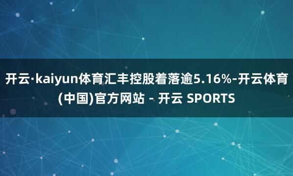 开云·kaiyun体育汇丰控股着落逾5.16%-开云体育(中国)官方网站 - 开云 SPORTS