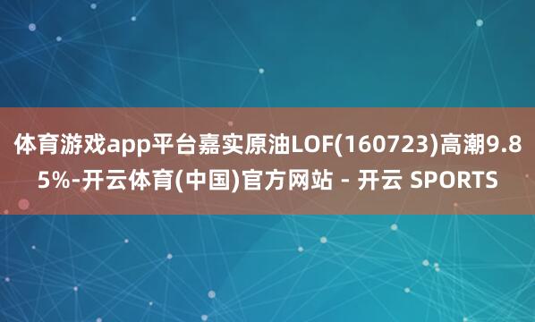 体育游戏app平台嘉实原油LOF(160723)高潮9.85%-开云体育(中国)官方网站 - 开云 SPORTS